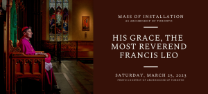 Text: Mass of Installation as Archbishop of Toronto, His Grace, The Most Reverend Francis Leo, Sat. Mar. 25 2023 with photo of Leo.