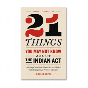 **21 Things you may not know about the Indian Act: Helping Canadians Make Reconciliation with Indigenous Peoples a Reality by Bob Joseph