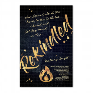 Rekindled: How Jesus Called Me Back to the Catholic Church and Set My Heart on Fire by Mallory Smyth
