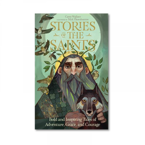 Stories of the Saints: Bold and Inspiring Tales of Adventure, Grace, and Courage by Carey Wallace
