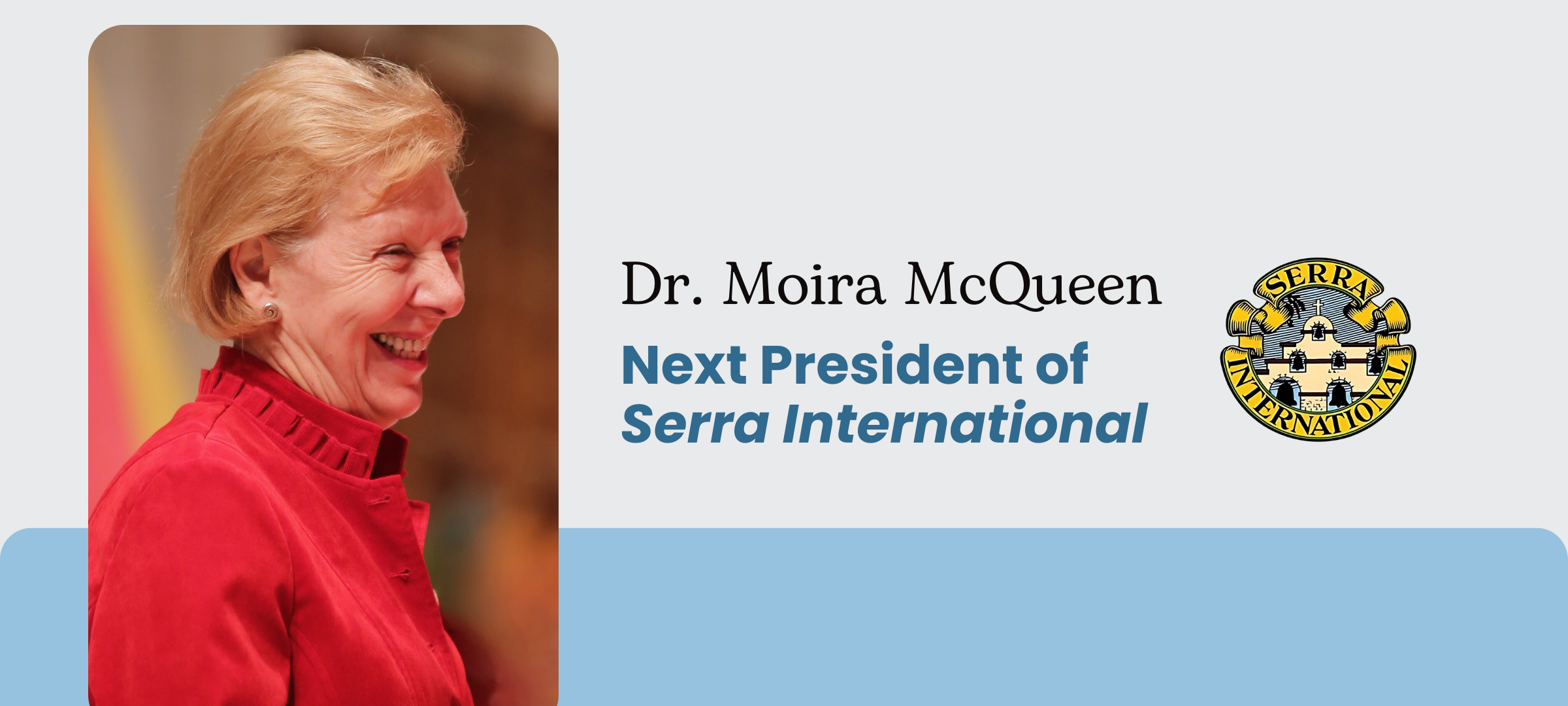 DR. MOIRA MCQUEEN, a parishioner at Christ the King Parish, Hamilton, and Director of the Canadian Catholic Bioethics Institute, will be installed as the next President of Serra International at their August 8-11 conference being held in New Orleans.