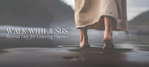 WALK WITH JESUS RETREAT DAY FOR GRIEVING PARENTS